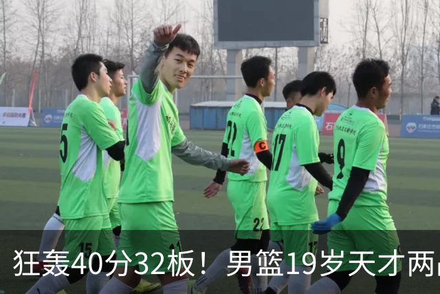 狂轰40分32板！男篮19岁天才两战杀疯了：下一个胡金秋就是他了？